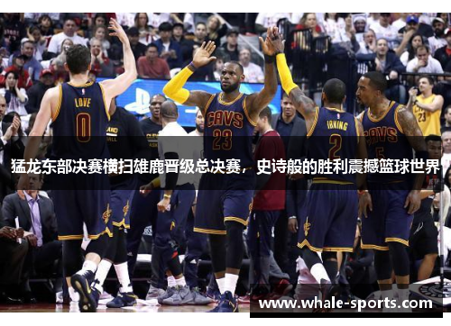 猛龙东部决赛横扫雄鹿晋级总决赛，史诗般的胜利震撼篮球世界