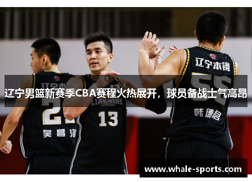 辽宁男篮新赛季CBA赛程火热展开，球员备战士气高昂