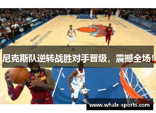尼克斯队逆转战胜对手晋级，震撼全场！